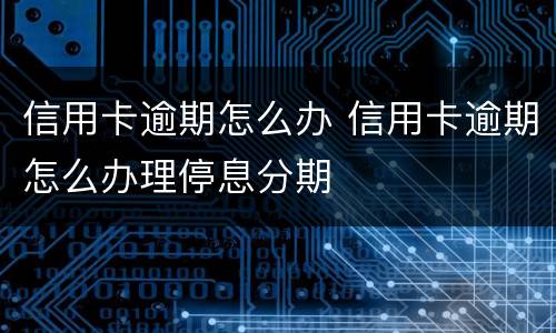 信用卡逾期怎么办 信用卡逾期怎么办理停息分期