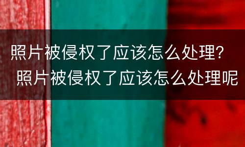 照片被侵权了应该怎么处理？ 照片被侵权了应该怎么处理呢