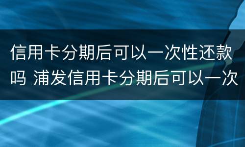 信用卡分期后可以一次性还款吗 浦发信用卡分期后可以一次性还款吗