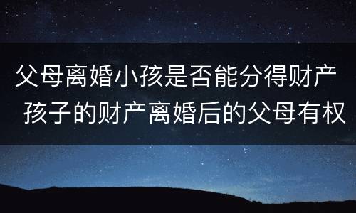 父母离婚小孩是否能分得财产 孩子的财产离婚后的父母有权处理吗