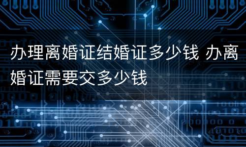 办理离婚证结婚证多少钱 办离婚证需要交多少钱