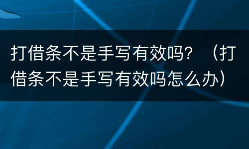 打借条不是手写有效吗？（打借条不是手写有效吗怎么办）