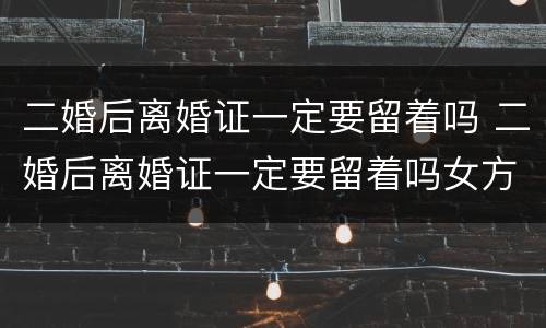 二婚后离婚证一定要留着吗 二婚后离婚证一定要留着吗女方