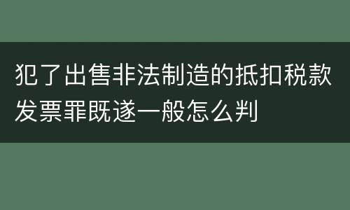 犯了出售非法制造的抵扣税款发票罪既遂一般怎么判