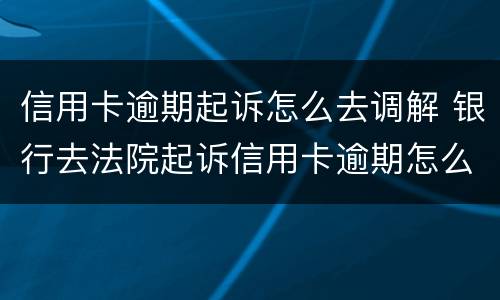 信用卡逾期起诉怎么去调解 银行去法院起诉信用卡逾期怎么办