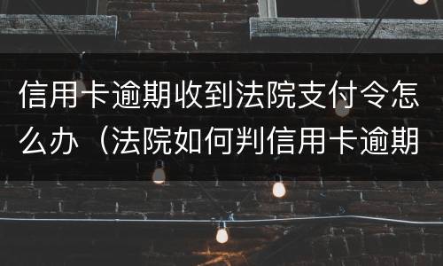 信用卡逾期收到法院支付令怎么办（法院如何判信用卡逾期）