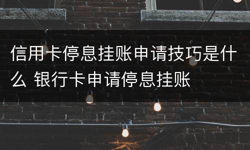 信用卡停息挂账申请技巧是什么 银行卡申请停息挂账
