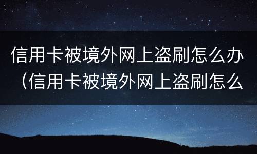 信用卡被境外网上盗刷怎么办（信用卡被境外网上盗刷怎么办呢）
