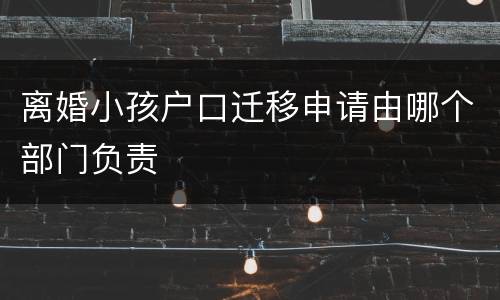 离婚小孩户口迁移申请由哪个部门负责