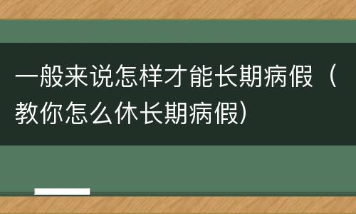 一般来说怎样才能长期病假（教你怎么休长期病假）