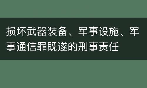 损坏武器装备、军事设施、军事通信罪既遂的刑事责任
