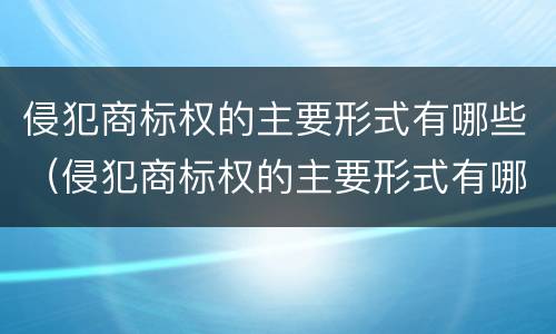 侵犯商标权的主要形式有哪些（侵犯商标权的主要形式有哪些类型）