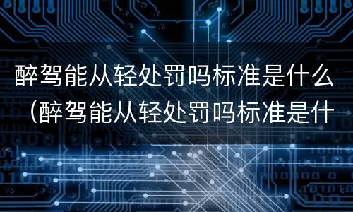 醉驾能从轻处罚吗标准是什么（醉驾能从轻处罚吗标准是什么呢）