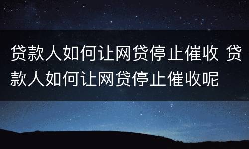 贷款人如何让网贷停止催收 贷款人如何让网贷停止催收呢