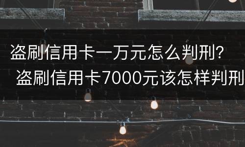 盗刷信用卡一万元怎么判刑？ 盗刷信用卡7000元该怎样判刑