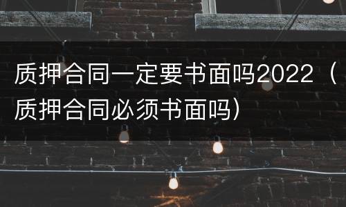 质押合同一定要书面吗2022（质押合同必须书面吗）