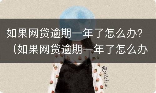 如果网贷逾期一年了怎么办？（如果网贷逾期一年了怎么办理）