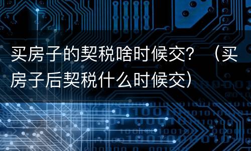 买房子的契税啥时候交？（买房子后契税什么时候交）