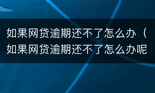 如果网贷逾期还不了怎么办（如果网贷逾期还不了怎么办呢）