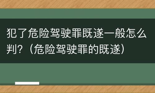 犯了危险驾驶罪既遂一般怎么判?（危险驾驶罪的既遂）
