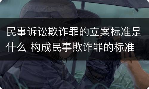 民事诉讼欺诈罪的立案标准是什么 构成民事欺诈罪的标准