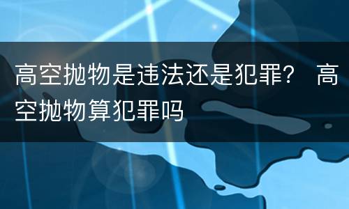 高空抛物是违法还是犯罪？ 高空抛物算犯罪吗