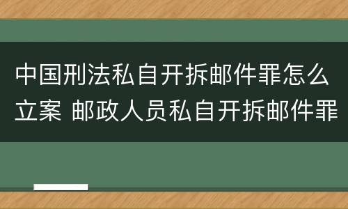 中国刑法私自开拆邮件罪怎么立案 邮政人员私自开拆邮件罪