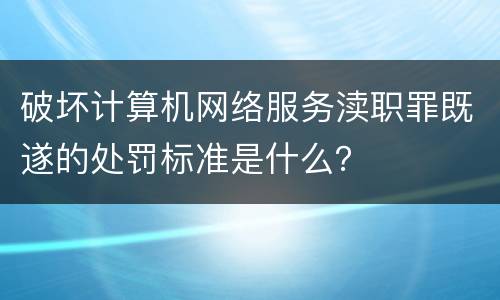 破坏计算机网络服务渎职罪既遂的处罚标准是什么？