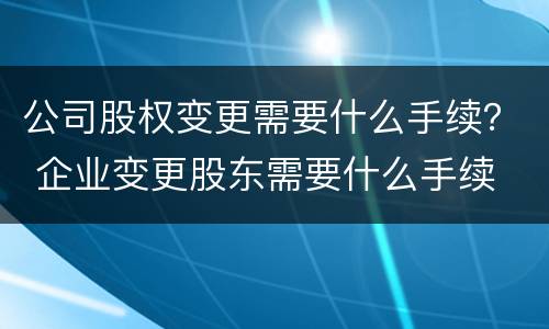 公司股权变更需要什么手续？ 企业变更股东需要什么手续