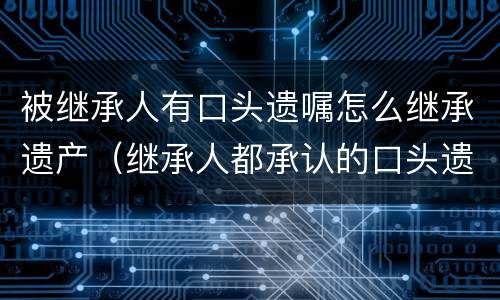 被继承人有口头遗嘱怎么继承遗产（继承人都承认的口头遗嘱）