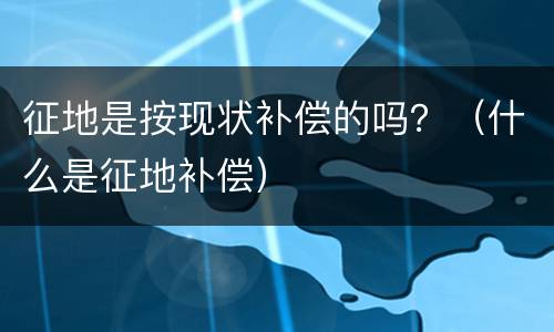 征地是按现状补偿的吗？（什么是征地补偿）