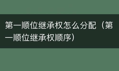 第一顺位继承权怎么分配（第一顺位继承权顺序）