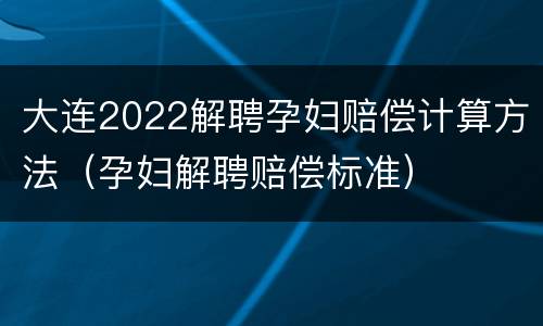 大连2022解聘孕妇赔偿计算方法（孕妇解聘赔偿标准）
