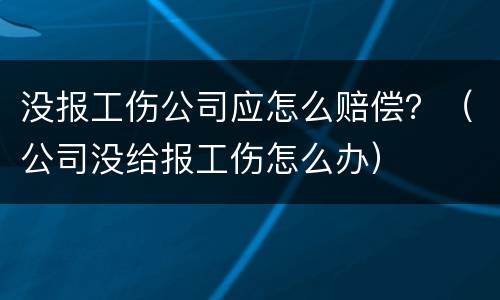 没报工伤公司应怎么赔偿？（公司没给报工伤怎么办）