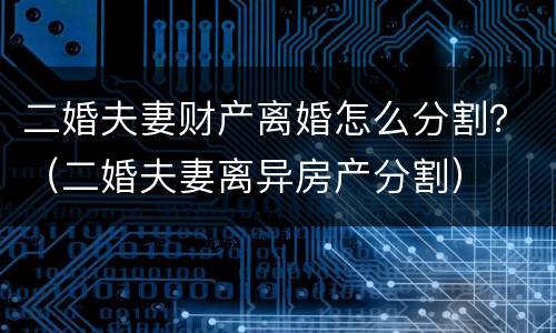 二婚夫妻财产离婚怎么分割？（二婚夫妻离异房产分割）