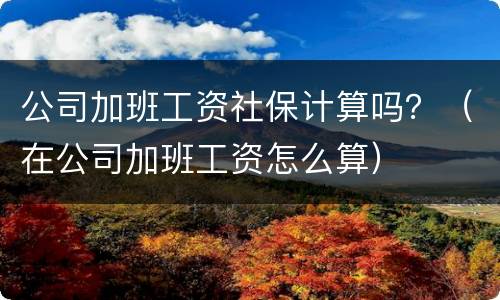 公司加班工资社保计算吗？（在公司加班工资怎么算）