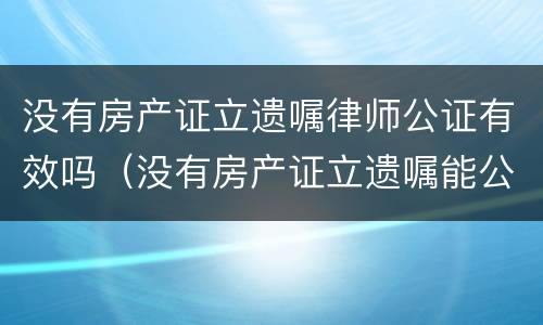 没有房产证立遗嘱律师公证有效吗（没有房产证立遗嘱能公证吗?）