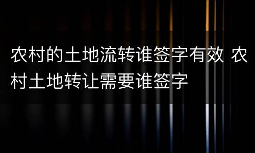 农村的土地流转谁签字有效 农村土地转让需要谁签字