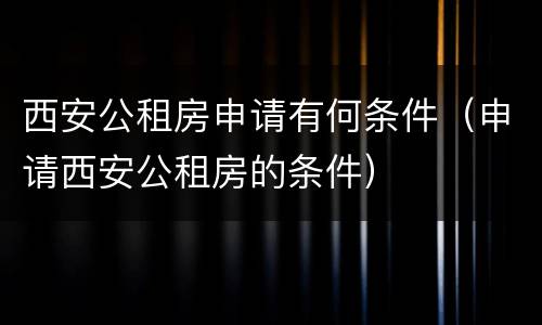 西安公租房申请有何条件（申请西安公租房的条件）
