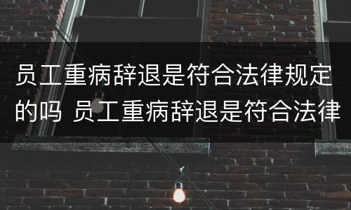 员工重病辞退是符合法律规定的吗 员工重病辞退是符合法律规定的吗