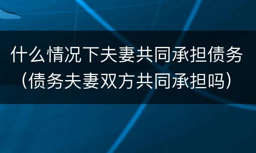 什么情况下夫妻共同承担债务（债务夫妻双方共同承担吗）