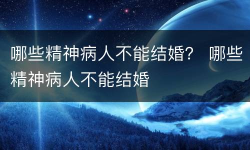 哪些精神病人不能结婚？ 哪些精神病人不能结婚