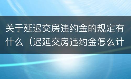 关于延迟交房违约金的规定有什么（迟延交房违约金怎么计算）