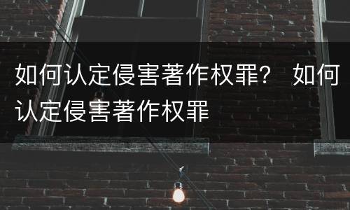 如何认定侵害著作权罪？ 如何认定侵害著作权罪