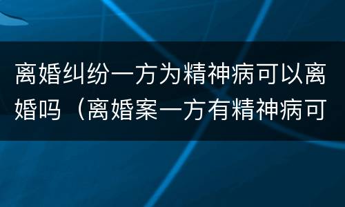 离婚纠纷一方为精神病可以离婚吗（离婚案一方有精神病可以离婚吗）