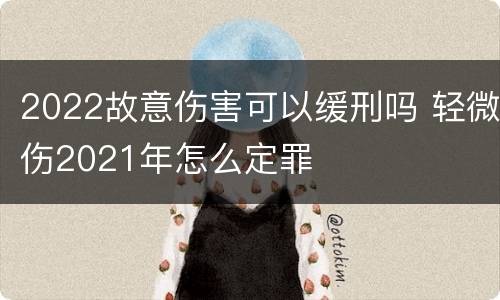 2022故意伤害可以缓刑吗 轻微伤2021年怎么定罪