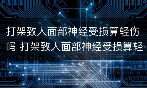 打架致人面部神经受损算轻伤吗 打架致人面部神经受损算轻伤吗怎么判刑