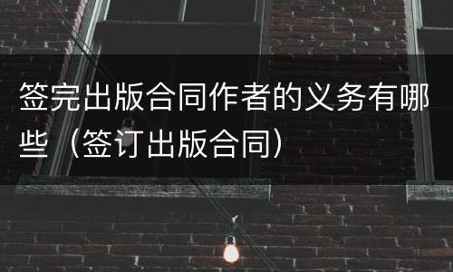 签完出版合同作者的义务有哪些（签订出版合同）
