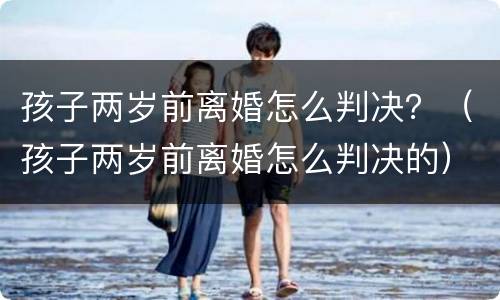 孩子两岁前离婚怎么判决？（孩子两岁前离婚怎么判决的）