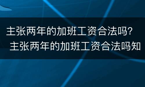 主张两年的加班工资合法吗？ 主张两年的加班工资合法吗知乎